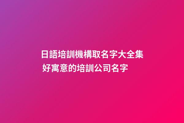 日語培訓機構取名字大全集 好寓意的培訓公司名字